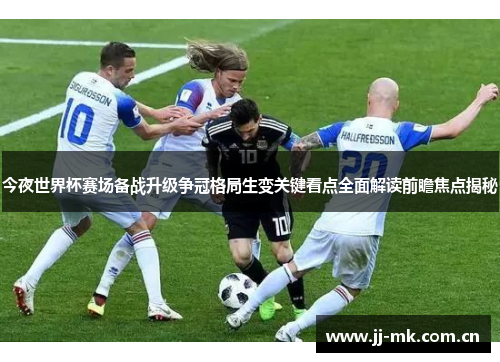 今夜世界杯赛场备战升级争冠格局生变关键看点全面解读前瞻焦点揭秘 今夜世界杯赛场备战升级争冠格局生变关键看点全面解读前瞻焦点揭秘